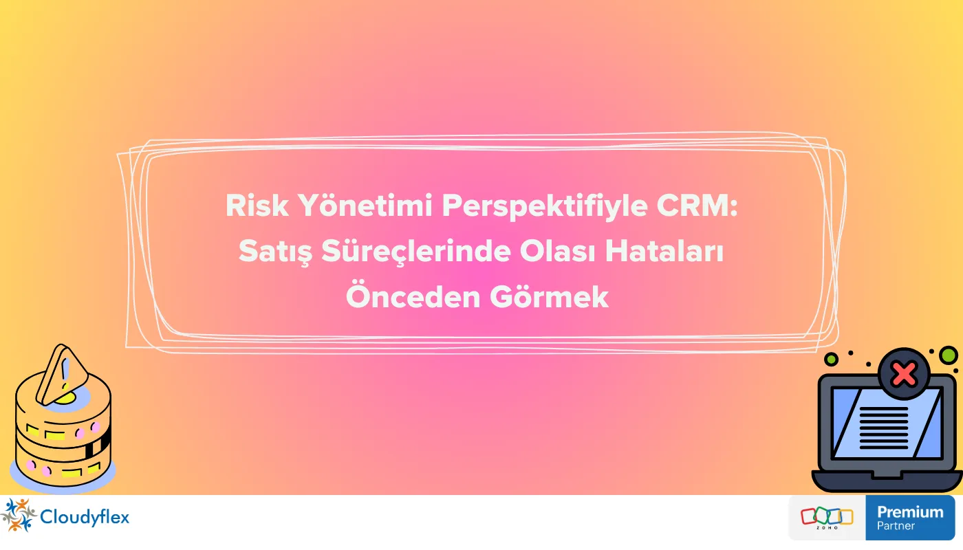 Risk Yönetimi Perspektifiyle CRM Satış Süreçlerinde Olası Hataları Önceden Görmek 
